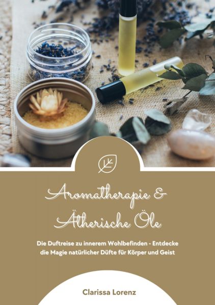 Aromatherapie und Ätherische Öle: Die Duftreise zu innerem Wohlbefinden - Entdecke die Magie natürli