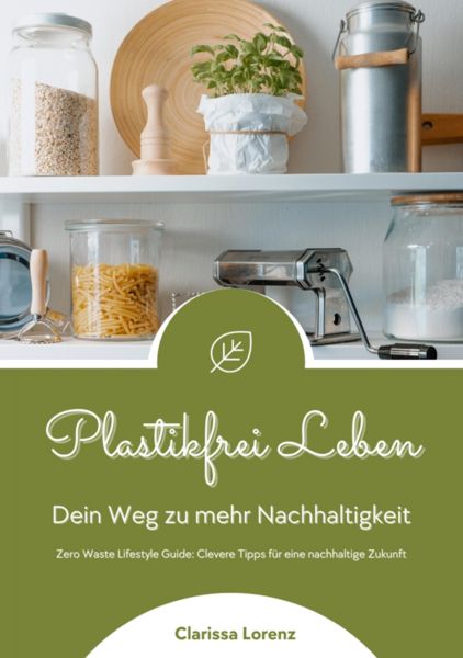 Plastikfrei Leben: Dein Weg zu mehr Nachhaltigkeit (Zero Waste Lifestyle Guide: Clevere Tipps für ei