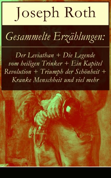 Gesammelte Erzählungen: Der Leviathan + Die Legende vom heiligen Trinker + Ein Kapitel Revolution +