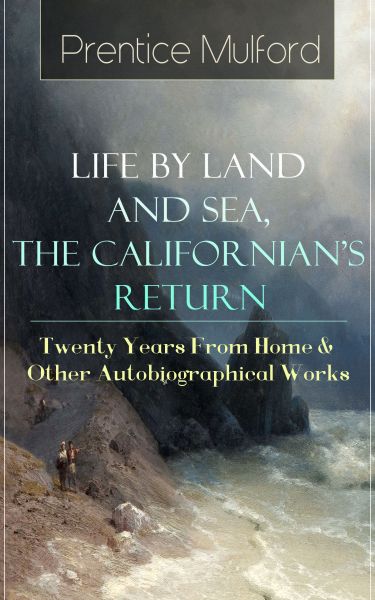 Prentice Mulford: Life by Land and Sea, The Californian's Return - Twenty Years From Home & Other Au