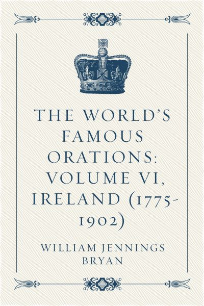 The World’s Famous Orations: Volume VI, Ireland (1775-1902)