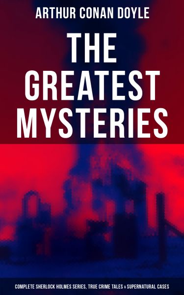 The Greatest Mysteries of Sir Arthur Conan Doyle: Complete Sherlock Holmes Series, True Crime Tales