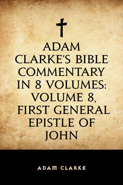 Adam Clarke's Bible Commentary in 8 Volumes: Volume 8, First General Epistle of John