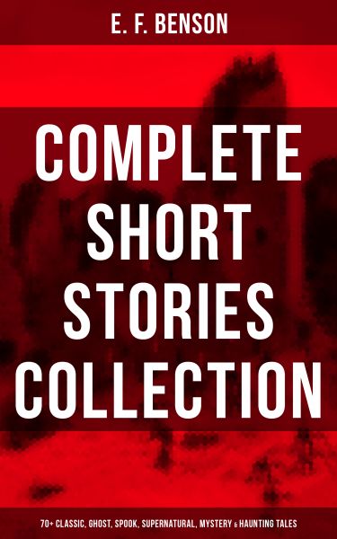 E. F. Benson: Complete Short Stories Collection (70+ Classic, Ghost, Spook, Supernatural, Mystery &