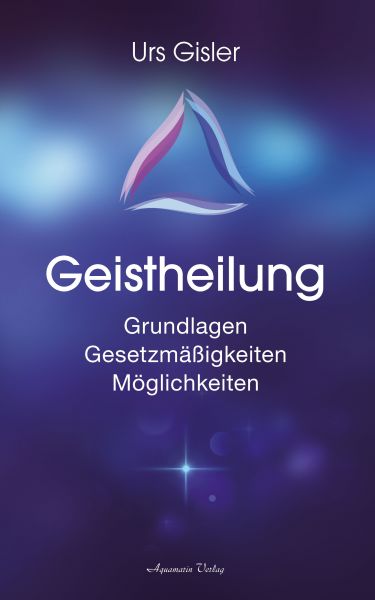 Geistheilung: Grundlagen - Gesetzmäßigkeiten - Möglichkeiten