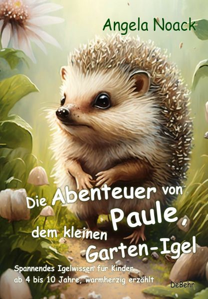 Die Abenteuer von Paule, dem kleinen Garten-Igel - Spannendes Igelwissen für Kinder ab 4 bis 10 Jahr