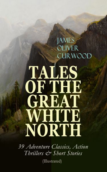 TALES OF THE GREAT WHITE NORTH – 39 Adventure Classics, Action Thrillers & Short Stories (Illustrate