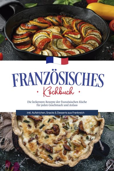 Französisches Kochbuch: Die leckersten Rezepte der französischen Küche für jeden Geschmack und Anlas