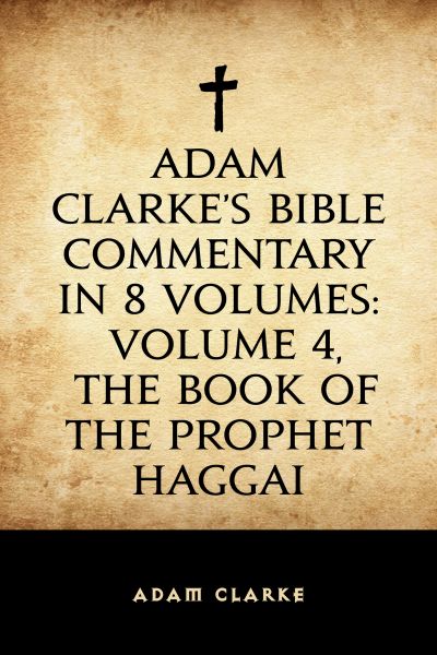 Adam Clarke's Bible Commentary in 8 Volumes: Volume 4, The Book of the Prophet Haggai