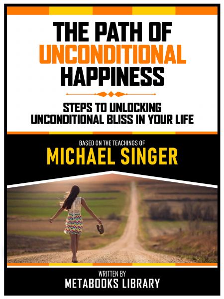 The Path Of Unconditional Happiness - Based On The Teachings Of Michael Singer