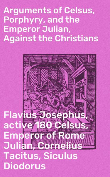 Arguments of Celsus, Porphyry, and the Emperor Julian, Against the Christians