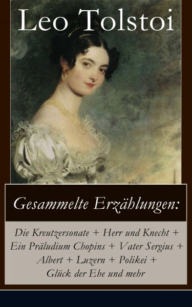 Gesammelte Erzählungen: Die Kreutzersonate + Herr und Knecht + Ein Präludium Chopins + Vater Sergius