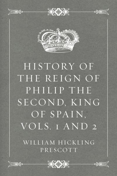 History of the Reign of Philip the Second, King of Spain, Vols. 1 and 2