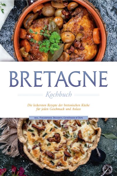 Bretagne Kochbuch: Die leckersten Rezepte der bretonischen Küche für jeden Geschmack und Anlass - in