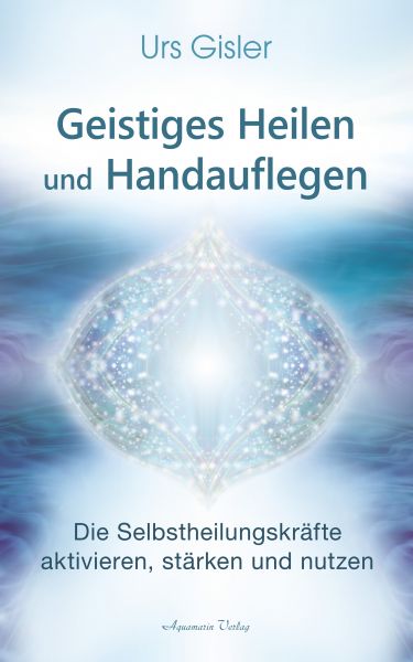 Geistiges Heilen und Handauflegen: Die Selbstheilungskräfte aktivieren, stärken und nutzen