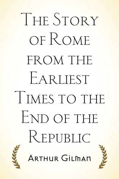 The Story of Rome from the Earliest Times to the End of the Republic