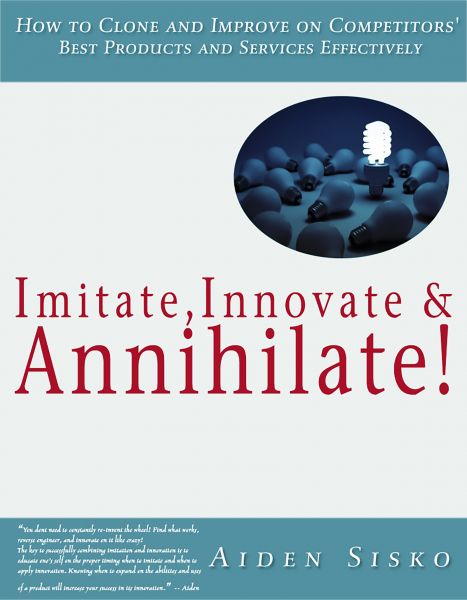 Imitate,Innovate and Annihilate :How To Clone And Improve On Competitors' Best Products And Services