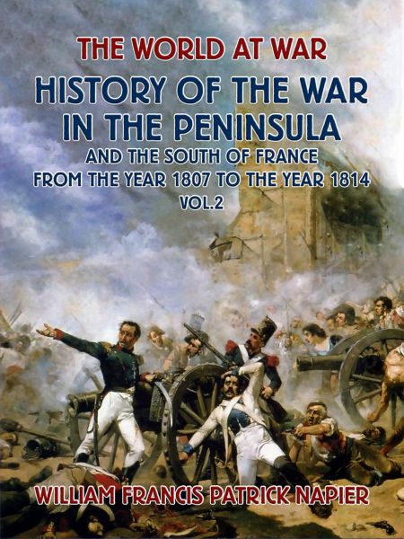 History of the War in the Peninsular and the South of France from the Year 1807 to the Year 1814 Vol