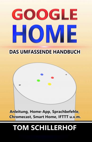 Google Home - Das umfassende Handbuch: Anleitung, Home-App, Sprachbefehle, Chromecast, Smart Home, I