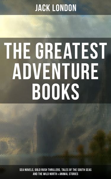 The Greatest Adventure Books of Jack London: Sea Novels, Gold Rush Thrillers, Tales of the South Sea