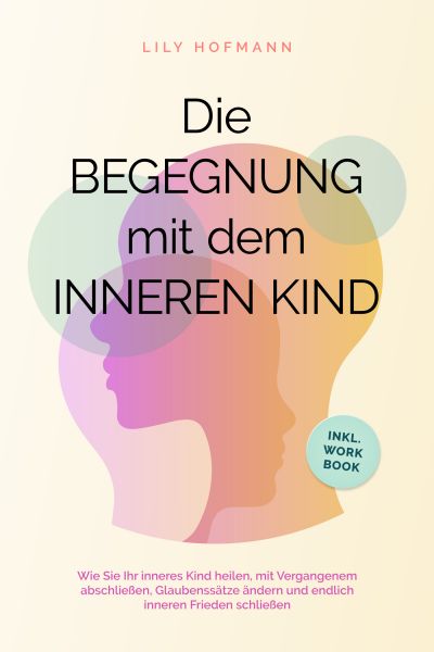 Die Begegnung mit dem inneren Kind: Wie Sie Ihr inneres Kind heilen, mit Vergangenem abschließen, Gl