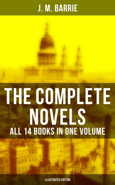 The Complete Novels of J. M. Barrie - All 14 Books in One Volume (Illustrated Edition)