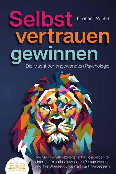 SELBSTVERTRAUEN GEWINNEN - Die Macht der angewandten Psychologie: Wie Sie Ihre Selbstzweifel sofort