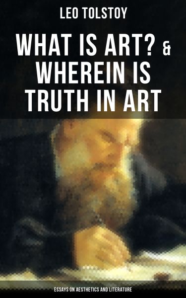 Tolstoy: What is Art? & Wherein is Truth in Art (Essays on Aesthetics and Literature)