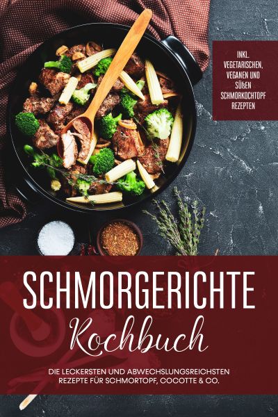 Schmorgerichte Kochbuch: Die leckersten und abwechslungsreichsten Rezepte für Schmortopf, Cocotte &