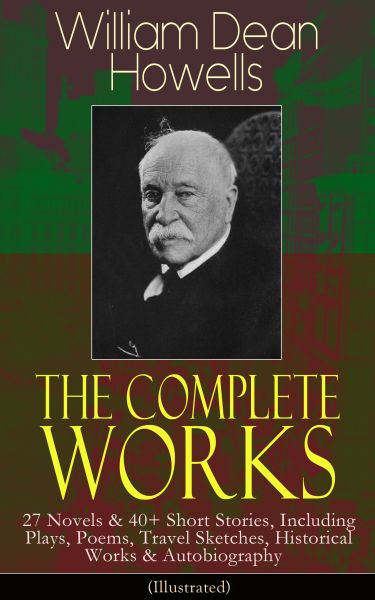 The Complete Works of William Dean Howells: 27 Novels & 40+ Short Stories, Including Plays, Poems, T