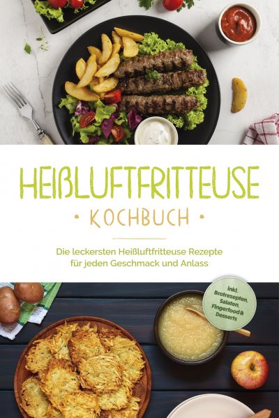 Heißluftfritteuse Kochbuch: Die leckersten Heißluftfritteuse Rezepte für jeden Geschmack und Anlass