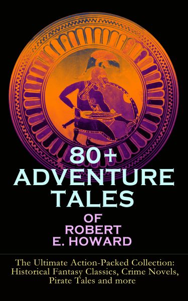 80+ ADVENTURE TALES OF ROBERT E. HOWARD - The Ultimate Action-Packed Collection: Historical Fantasy