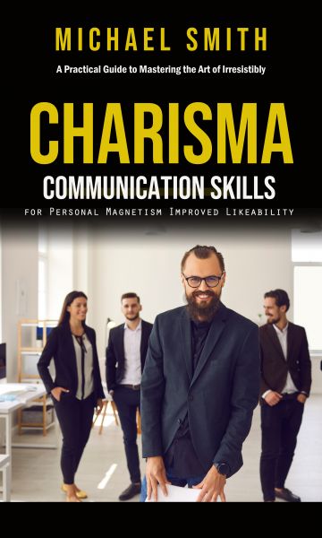 Charisma: A Practical Guide to Mastering the Art of Irresistibly (Communication Skills for Personal