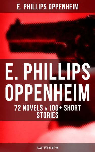 E. PHILLIPS OPPENHEIM: 72 Novels & 100+ Short Stories (Illustrated Edition)