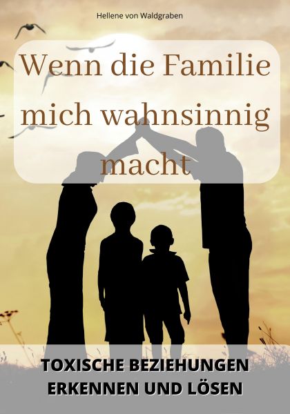 Wenn die Familie mich wahnsinnig macht: Toxische Beziehungen erkennen und lösen