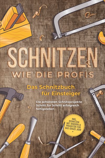 Schnitzen wie die Profis: Das Schnitzbuch für Einsteiger - Die schönsten Schnitzprojekte Schritt fü