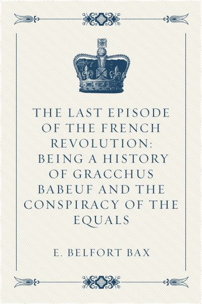 The Last Episode of the French Revolution: Being a History of Gracchus Babeuf and the Conspiracy of