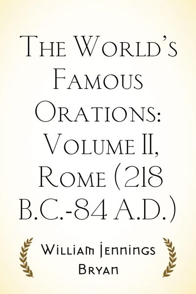 The World’s Famous Orations: Volume II, Rome (218 B.C.-84 A.D.)