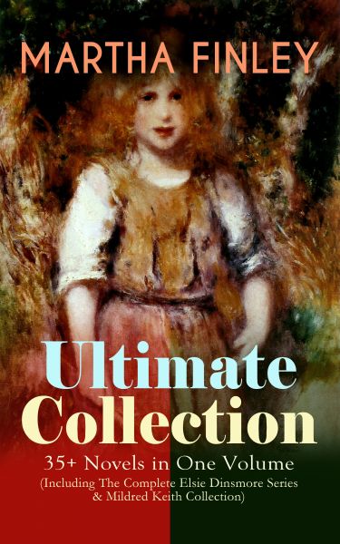 MARTHA FINLEY Ultimate Collection – 35+ Novels in One Volume (Including The Complete Elsie Dinsmore