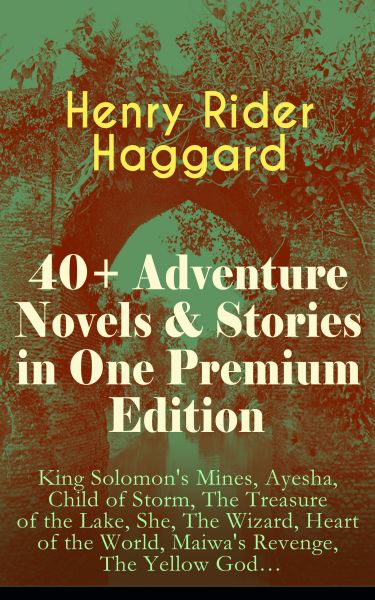40+ Adventure Novels & Stories in One Premium Edition: King Solomon's Mines, Ayesha, Child of Storm,