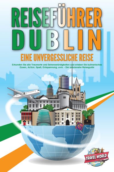 REISEFÜHRER DUBLIN - Eine unvergessliche Reise: Erkunden Sie alle Traumorte und Sehenswürdigkeiten u