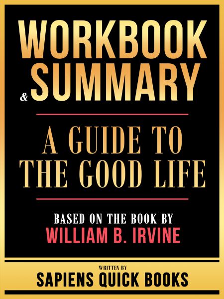 Workbook & Summary - A Guide To The Good Life - Based On The Book By William B. Irvine