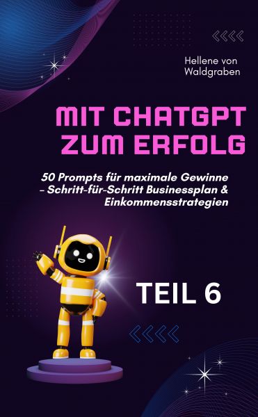 Mit ChatGPT zum Erfolg: 50 Prompts für maximale Gewinne – Schritt-für-Schritt Businessplan & Einkom