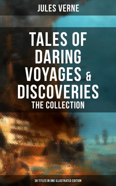 Tales of Daring Voyages & Discoveries: The Jules Verne's Collection (38 Titles in One Illustrated Ed