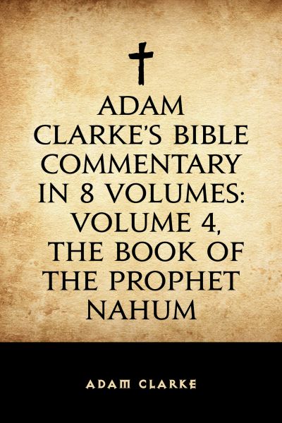 Adam Clarke's Bible Commentary in 8 Volumes: Volume 4, The Book of the Prophet Nahum