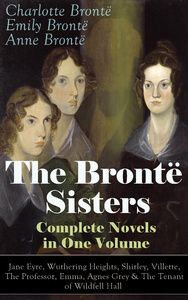 The Brontë Sisters - Complete Novels in One Volume: Jane Eyre, Wuthering Heights, Shirley, Villette,