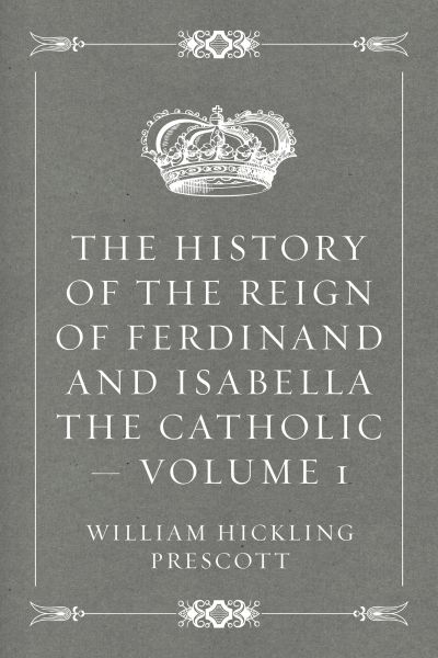 The History of the Reign of Ferdinand and Isabella the Catholic — Volume 1