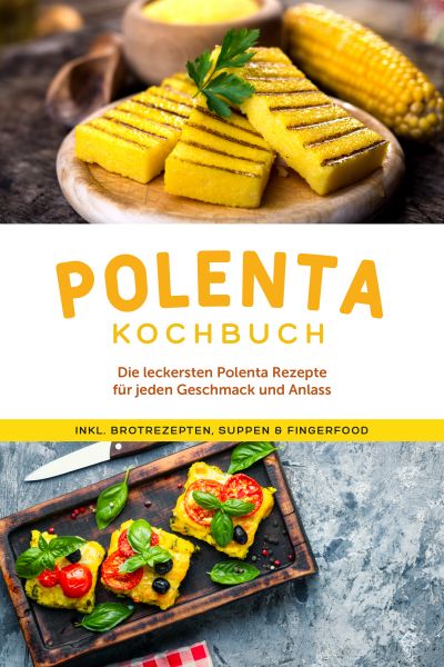 Polenta Kochbuch: Die leckersten Polenta Rezepte für jeden Geschmack und Anlass - inkl. Brotrezepten