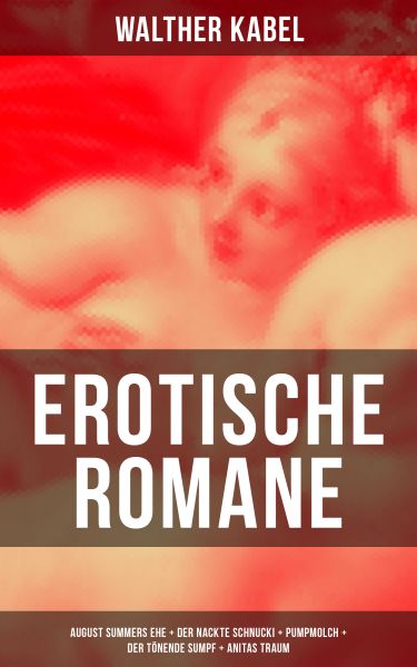 Erotische Romane: August Summers Ehe + Der nackte Schnucki + Pumpmolch + Der tönende Sumpf + Anitas