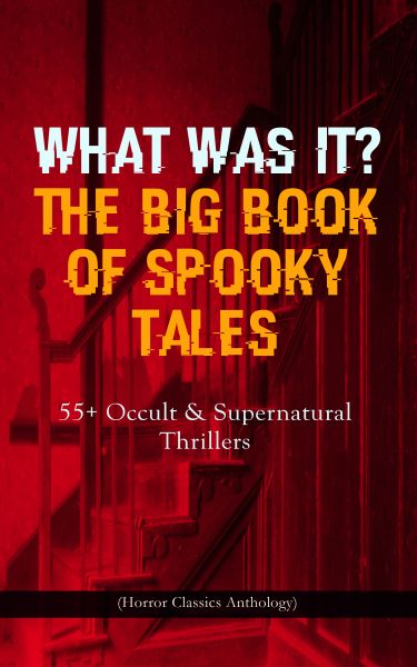 WHAT WAS IT? THE BIG BOOK OF SPOOKY TALES – 55+ Occult & Supernatural Thrillers (Horror Classics Ant